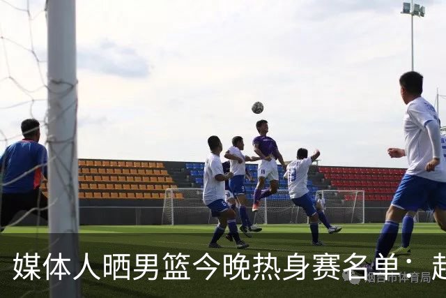 媒体人晒男篮今晚热身赛名单：赵继伟领衔 杨瀚森&曾凡博不在列